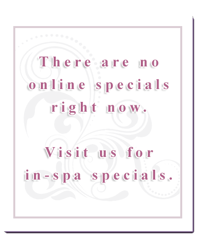 Sorry, there are currently no online specials. Please visit us for in-spa specials!